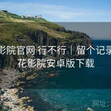 樱花影院官网 行不行｜留个记录，樱花影院安卓版下载
