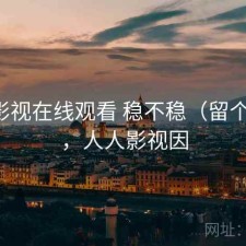 人人影视在线观看 稳不稳（留个记录），人人影视因