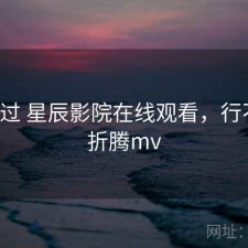 折腾过 星辰影院在线观看，行不行，折腾mv