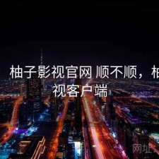 简评：柚子影视官网 顺不顺，柚子影视客户端