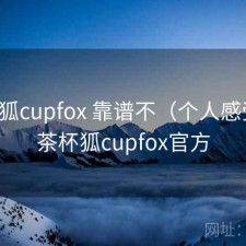 茶杯狐cupfox 靠谱不（个人感受），茶杯狐cupfox官方