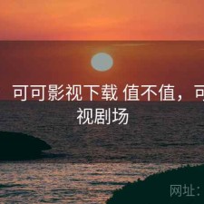 碎念：可可影视下载 值不值，可可影视剧场