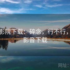 蜂鸟影院下载：碎念，行不行，蜂鸟影音下载