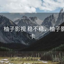 短评：柚子影视 稳不稳，柚子影视很卡