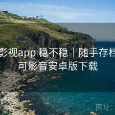 可可影视app 稳不稳｜随手存档，可可影音安卓版下载