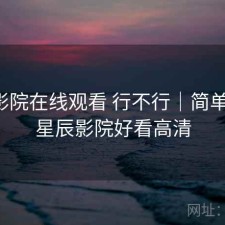 星辰影院在线观看 行不行｜简单说明，星辰影院好看高清