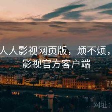 碎念 人人影视网页版，烦不烦，人人影视官方客户端