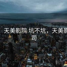 备忘：天美影院 坑不坑，天美影视公司