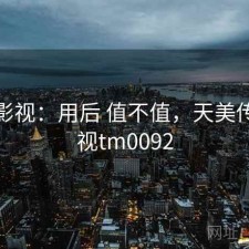 天美影视：用后 值不值，天美传媒影视tm0092