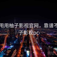 反复用用柚子影视官网，靠谱不，柚子影视pc