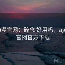 age动漫官网：碎念 好用吗，age动漫官网官方下载