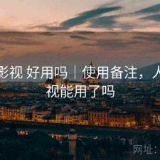 人人影视 好用吗｜使用备注，人人影视能用了吗