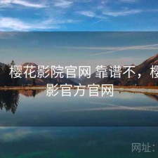 碎念：樱花影院官网 靠谱不，樱花电影官方官网
