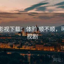 可可影视下载：体验 顺不顺，可可影视剧