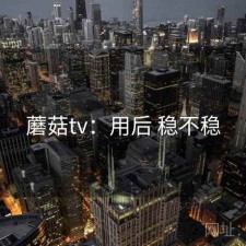 蘑菇tv：用后 稳不稳