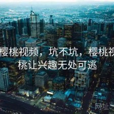 近期 樱桃视频，坑不坑，樱桃视频樱桃让兴趣无处可逃
