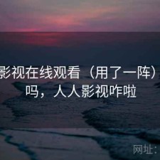 人人影视在线观看（用了一阵）好用吗，人人影视咋啦