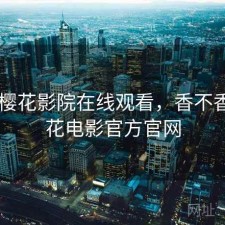 近期 樱花影院在线观看，香不香，樱花电影官方官网