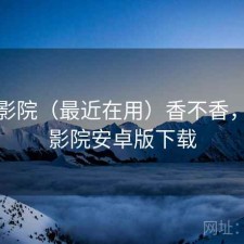 樱花影院（最近在用）香不香，樱花影院安卓版下载