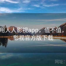 刚用用人人影视app，值不值，人人影视官方版下载