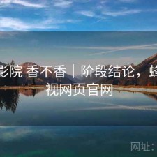 蜂鸟影院 香不香｜阶段结论，蜂鸟影视网页官网