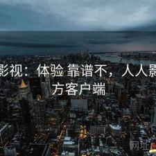 人人影视：体验 靠谱不，人人影视官方客户端