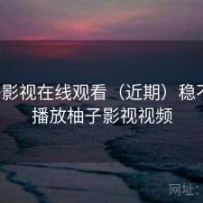 柚子影视在线观看（近期）稳不稳，播放柚子影视视频