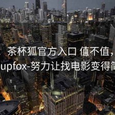 随记：茶杯狐官方入口 值不值，茶杯狐cupfox-努力让找电影变得简单