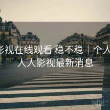 人人影视在线观看 稳不稳｜个人感受，人人影视最新消息