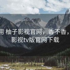 反复用 柚子影视官网，香不香，柚子影视tv版官网下载