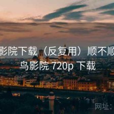 蜂鸟影院下载（反复用）顺不顺，蜂鸟影院 720p 下载