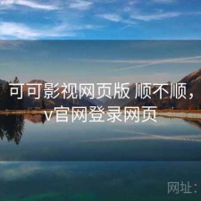 想法：可可影视网页版 顺不顺，可可tv官网登录网页