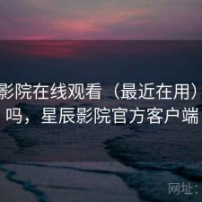 星辰影院在线观看（最近在用）好用吗，星辰影院官方客户端