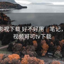 可可影视下载 好不好用｜笔记，可可视频可可tv下载