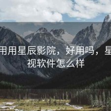 反复用用星辰影院，好用吗，星辰影视软件怎么样