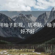 近期用柚子影视，坑不坑，柚子影视好不好