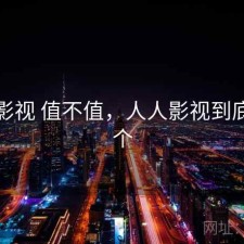 人人影视 值不值，人人影视到底是哪个