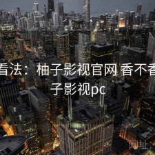 个人看法：柚子影视官网 香不香，柚子影视pc