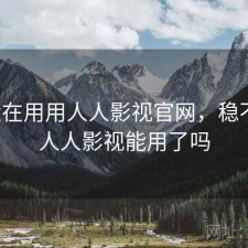 最近在用用人人影视官网，稳不稳，人人影视能用了吗