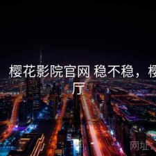 体验：樱花影院官网 稳不稳，樱花影厅