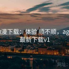 age动漫下载：体验 顺不顺，age动漫最新下载v1