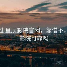 对比过 星辰影院官网，靠谱不，星辰影院可靠吗