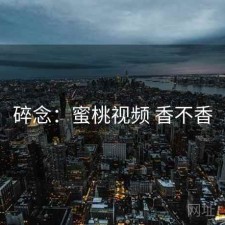 碎念：蜜桃视频 香不香