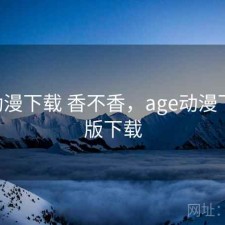age动漫下载 香不香，age动漫下载正版下载