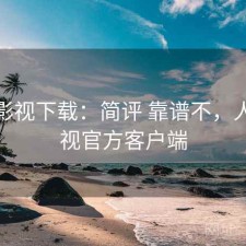 人人影视下载：简评 靠谱不，人人影视官方客户端
