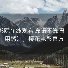 樱花影院在线观看 靠谱不靠谱（个人用感），樱花电影官方
