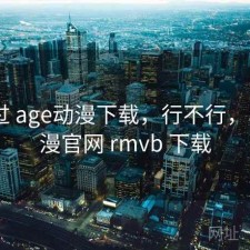 折腾过 age动漫下载，行不行，age动漫官网 rmvb 下载