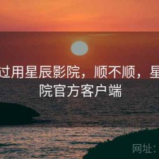 折腾过用星辰影院，顺不顺，星辰影院官方客户端
