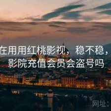 最近在用用红桃影视，稳不稳，红桃影院充值会员会盗号吗