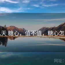 这几天 糖心，值不值，糖心怎么样
